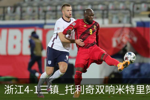 浙江4-1三镇 托利奇双响米特里策无解一条龙+传射李昂飞踹直红