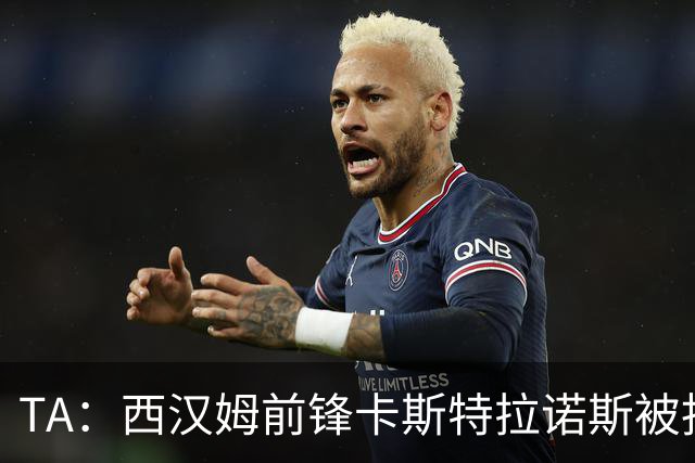TA：西汉姆前锋卡斯特拉诺斯被指控向对方门将吐口水